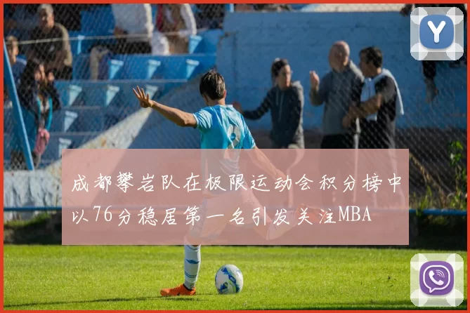 成都攀岩队在极限运动会积分榜中以76分稳居第一名引发关注MBA