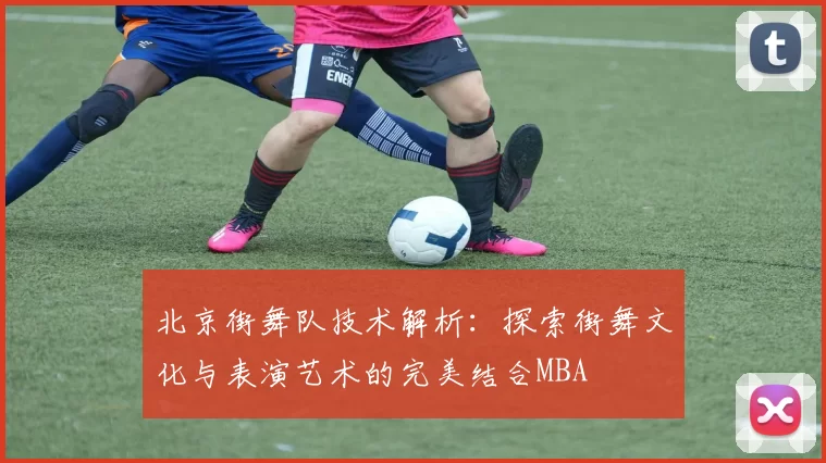 北京街舞队技术解析：探索街舞文化与表演艺术的完美结合MBA