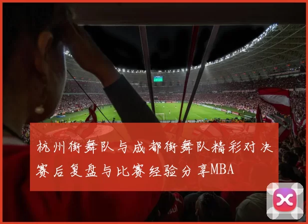 杭州街舞队与成都街舞队精彩对决赛后复盘与比赛经验分享MBA