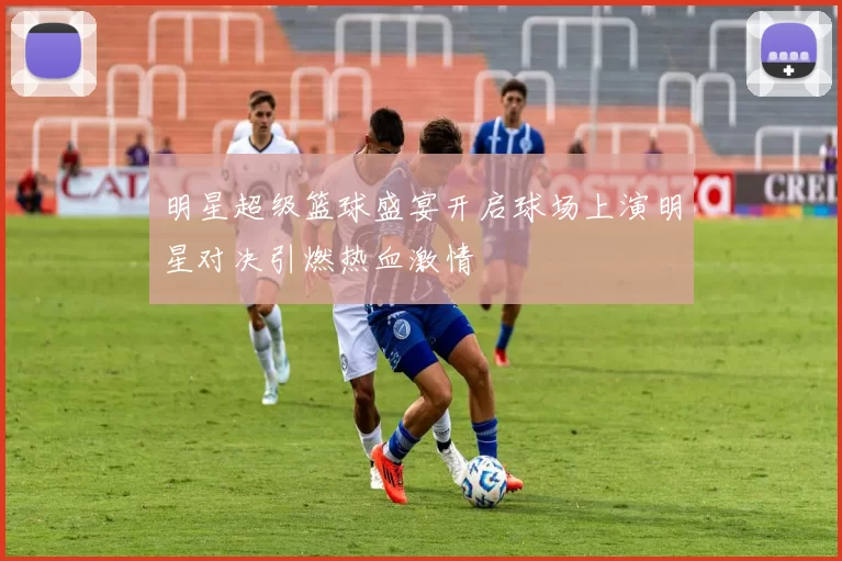 明星超级篮球盛宴开启球场上演明星对决引燃热血激情