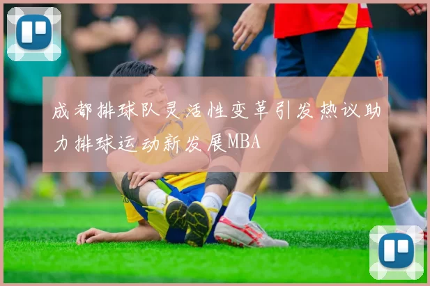 成都排球队灵活性变革引发热议助力排球运动新发展MBA