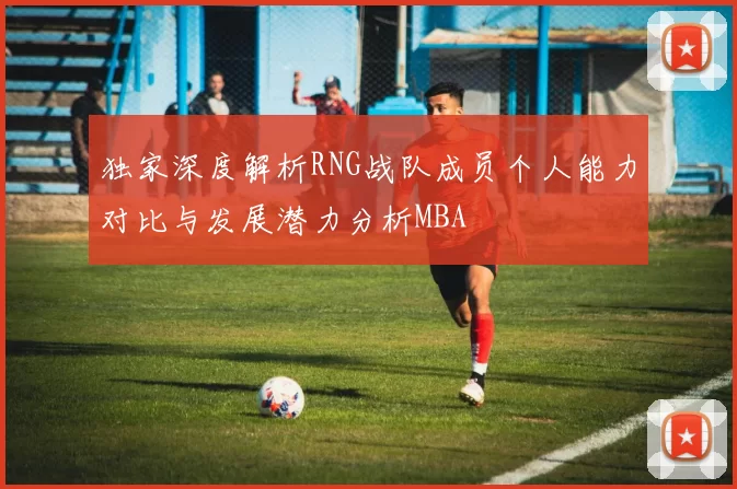 独家深度解析RNG战队成员个人能力对比与发展潜力分析MBA