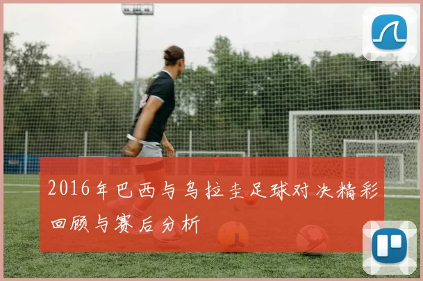 2016年巴西与乌拉圭足球对决精彩回顾与赛后分析