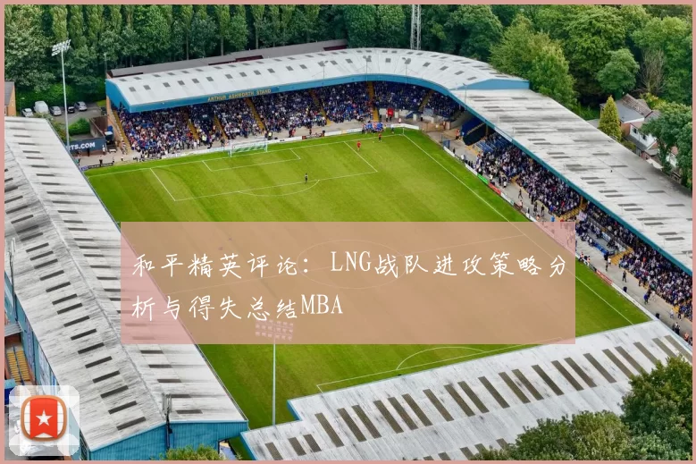 和平精英评论：LNG战队进攻策略分析与得失总结MBA