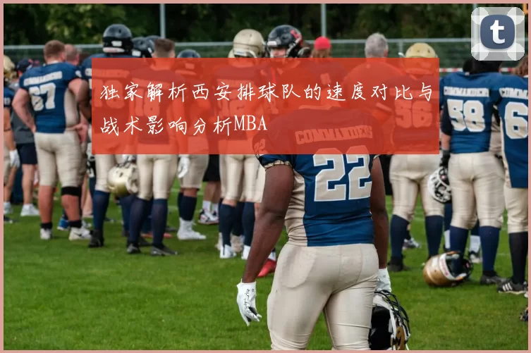 独家解析西安排球队的速度对比与战术影响分析MBA