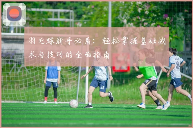 羽毛球新手必看：轻松掌握基础战术与技巧的全面指南