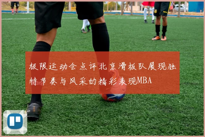 极限运动会点评北京滑板队展现独特节奏与风采的精彩表现MBA