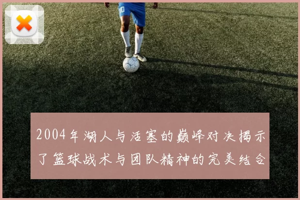 2004年湖人与活塞的巅峰对决揭示了篮球战术与团队精神的完美结合