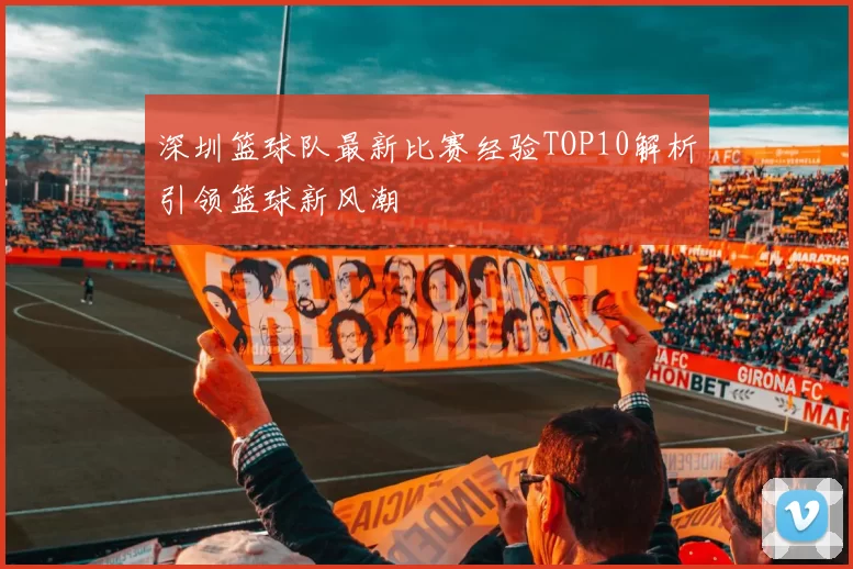深圳篮球队最新比赛经验TOP10解析引领篮球新风潮