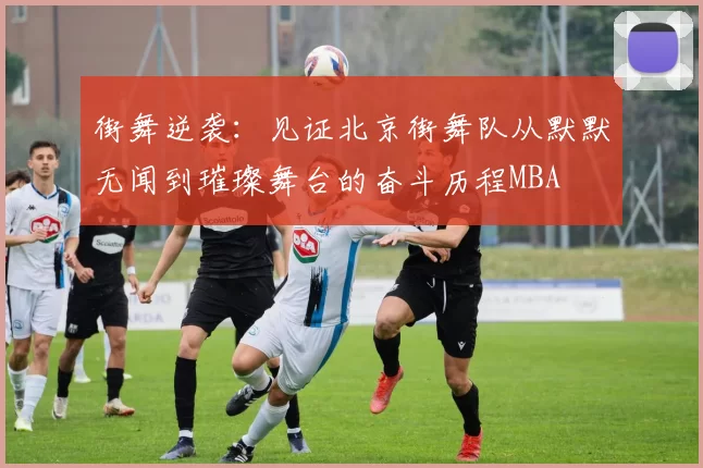 街舞逆袭：见证北京街舞队从默默无闻到璀璨舞台的奋斗历程MBA