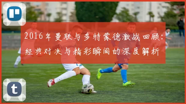 2016年曼联与多特蒙德激战回顾：经典对决与精彩瞬间的深度解析