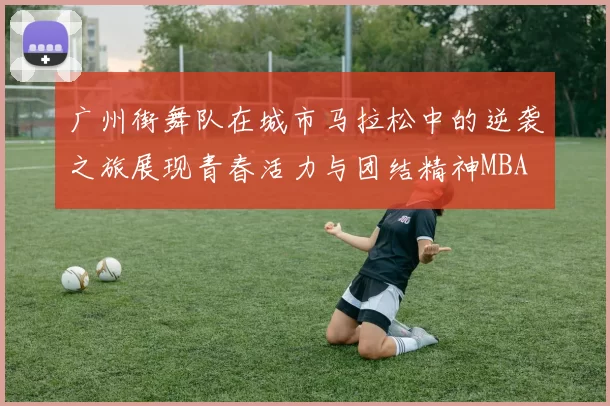 广州街舞队在城市马拉松中的逆袭之旅展现青春活力与团结精神MBA