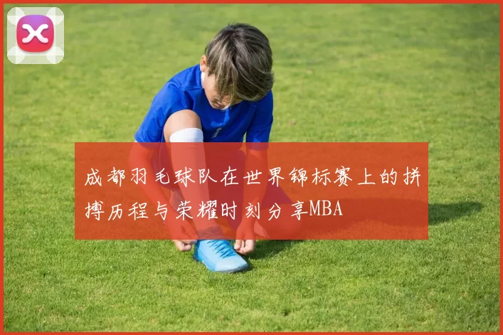 成都羽毛球队在世界锦标赛上的拼搏历程与荣耀时刻分享MBA