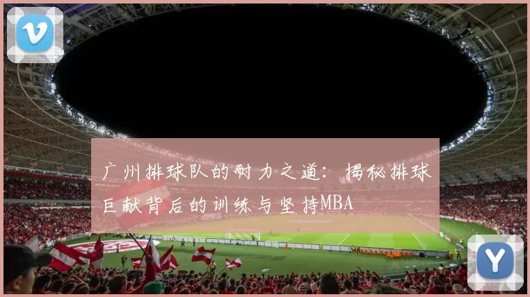 广州排球队的耐力之道：揭秘排球巨献背后的训练与坚持MBA