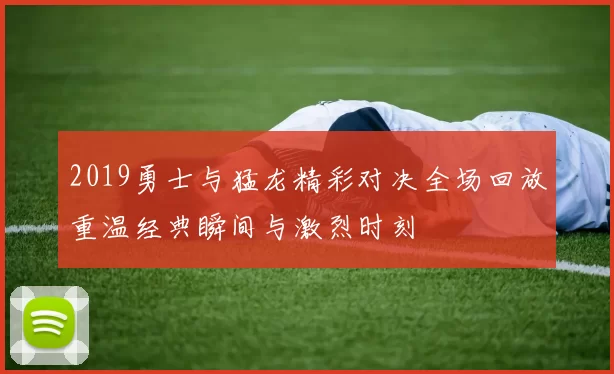 2019勇士与猛龙精彩对决全场回放重温经典瞬间与激烈时刻