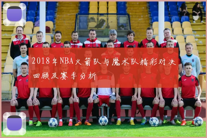 2018年NBA火箭队与魔术队精彩对决回顾及赛季分析