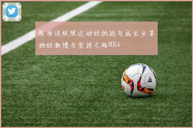 陈丽谈极限运动的挑战与成长分享她的激情与坚持之路MBA
