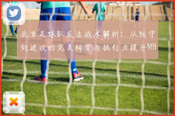 北京足球队反击战术解析：从防守到进攻的完美转变与执行力提升MBA
