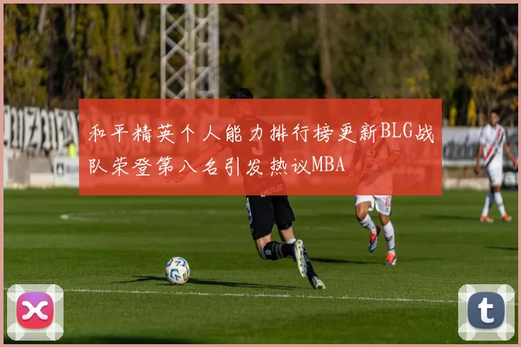 和平精英个人能力排行榜更新BLG战队荣登第八名引发热议MBA