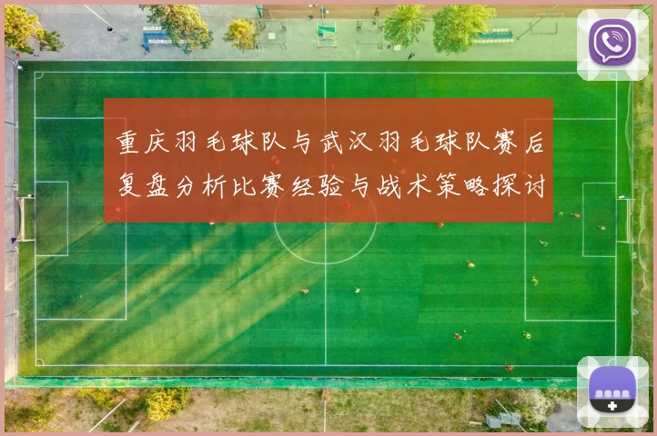 重庆羽毛球队与武汉羽毛球队赛后复盘分析比赛经验与战术策略探讨