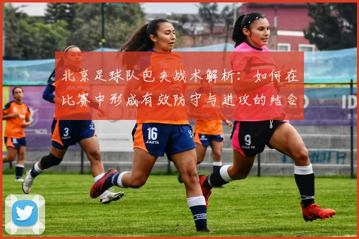 北京足球队包夹战术解析：如何在比赛中形成有效防守与进攻的结合MBA