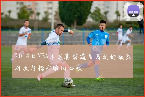 2014年NBA季后赛雷霆与马刺的激烈对决与精彩瞬间回顾