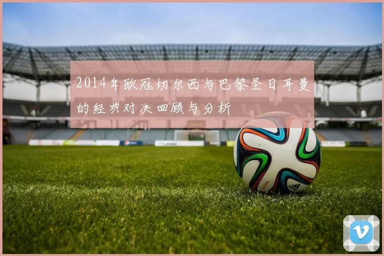 2014年欧冠切尔西与巴黎圣日耳曼的经典对决回顾与分析