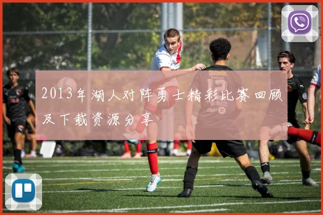 2013年湖人对阵勇士精彩比赛回顾及下载资源分享