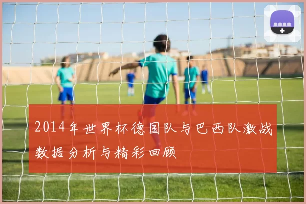 2014年世界杯德国队与巴西队激战数据分析与精彩回顾